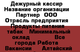 Дежурный кассир › Название организации ­ Партнер, ООО › Отрасль предприятия ­ Продукты питания, табак › Минимальный оклад ­ 33 000 - Все города Работа » Вакансии   . Алтайский край,Алейск г.